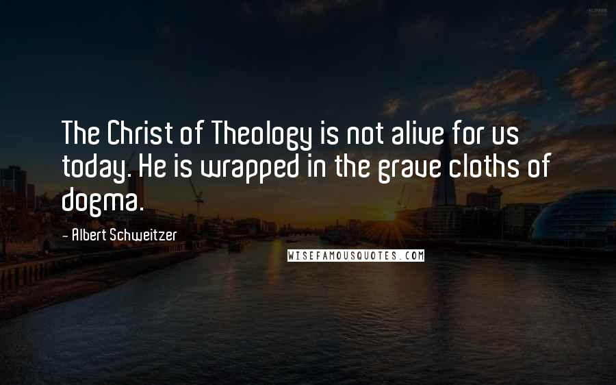 Albert Schweitzer Quotes: The Christ of Theology is not alive for us today. He is wrapped in the grave cloths of dogma.