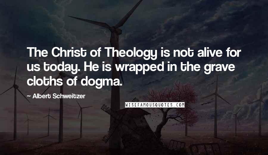 Albert Schweitzer Quotes: The Christ of Theology is not alive for us today. He is wrapped in the grave cloths of dogma.