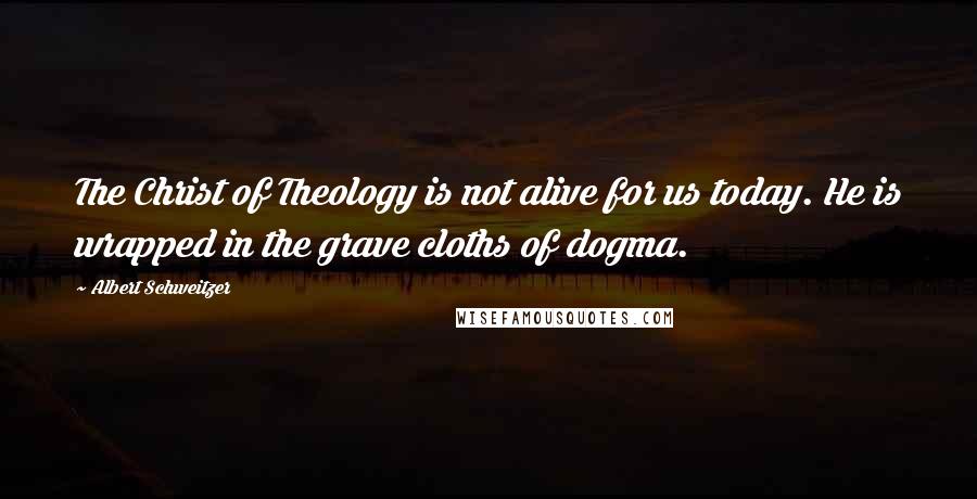 Albert Schweitzer Quotes: The Christ of Theology is not alive for us today. He is wrapped in the grave cloths of dogma.