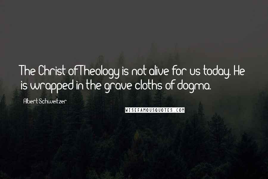 Albert Schweitzer Quotes: The Christ of Theology is not alive for us today. He is wrapped in the grave cloths of dogma.