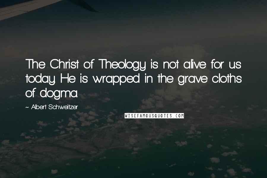 Albert Schweitzer Quotes: The Christ of Theology is not alive for us today. He is wrapped in the grave cloths of dogma.