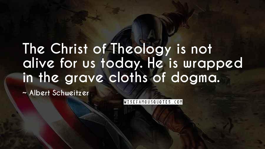 Albert Schweitzer Quotes: The Christ of Theology is not alive for us today. He is wrapped in the grave cloths of dogma.