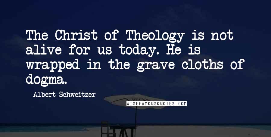 Albert Schweitzer Quotes: The Christ of Theology is not alive for us today. He is wrapped in the grave cloths of dogma.