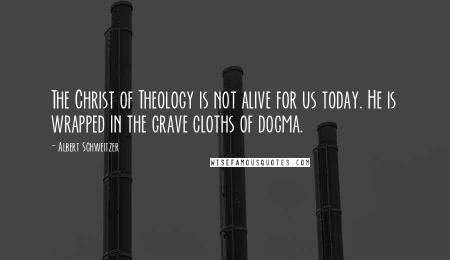 Albert Schweitzer Quotes: The Christ of Theology is not alive for us today. He is wrapped in the grave cloths of dogma.