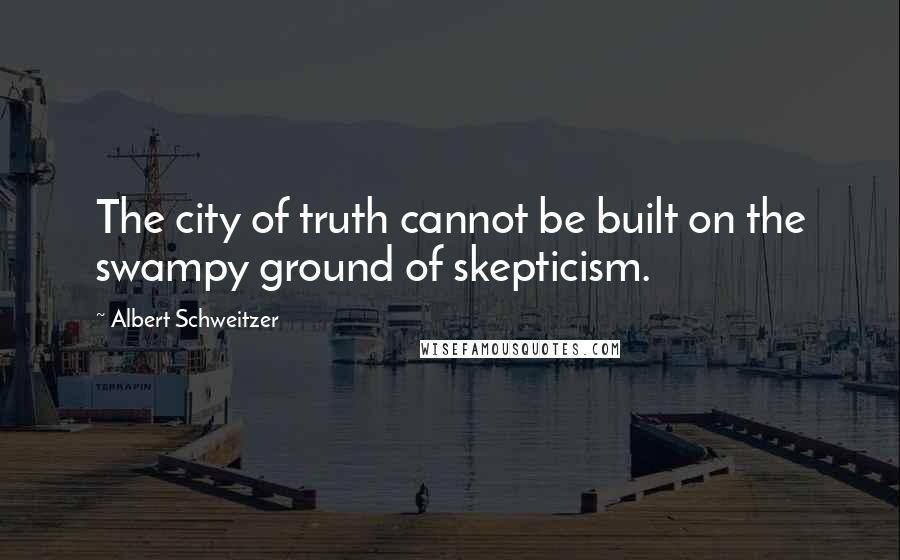Albert Schweitzer Quotes: The city of truth cannot be built on the swampy ground of skepticism.