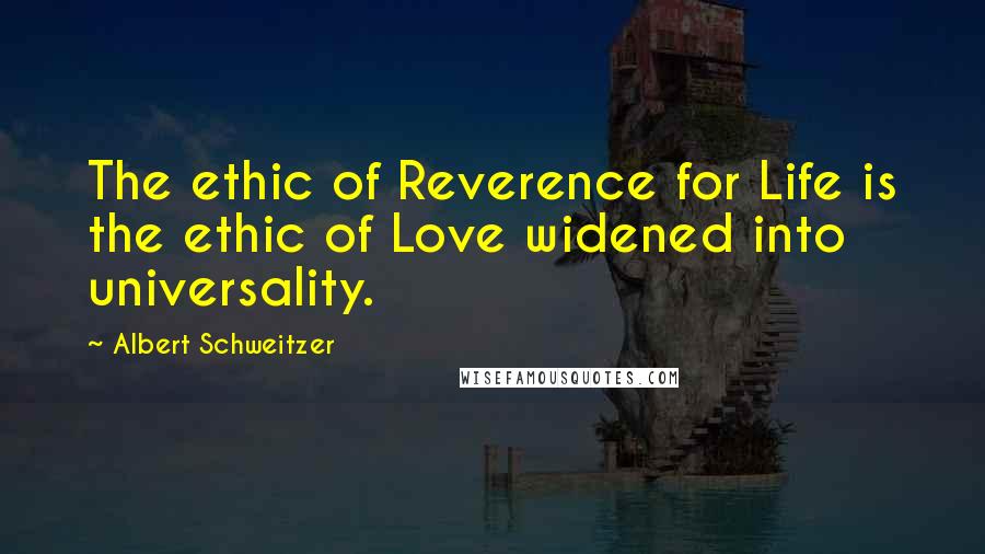 Albert Schweitzer Quotes: The ethic of Reverence for Life is the ethic of Love widened into universality.