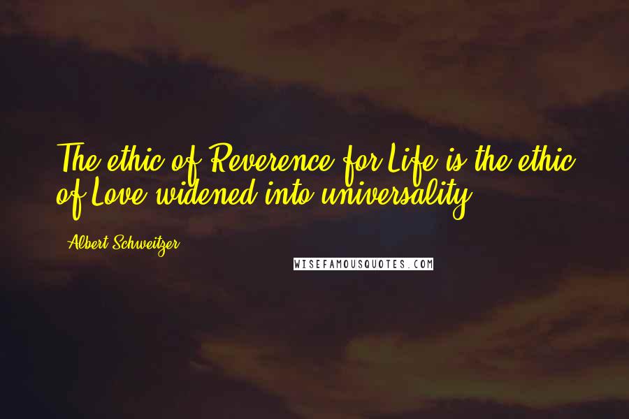Albert Schweitzer Quotes: The ethic of Reverence for Life is the ethic of Love widened into universality.