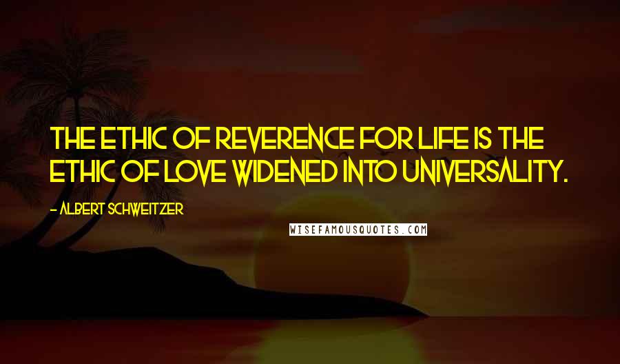 Albert Schweitzer Quotes: The ethic of Reverence for Life is the ethic of Love widened into universality.