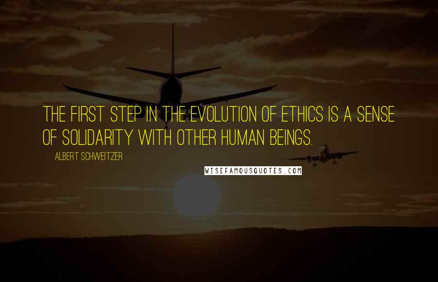 Albert Schweitzer Quotes: The first step in the evolution of ethics is a sense of solidarity with other human beings.