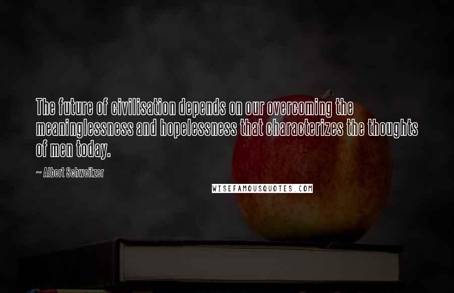 Albert Schweitzer Quotes: The future of civilisation depends on our overcoming the meaninglessness and hopelessness that characterizes the thoughts of men today.