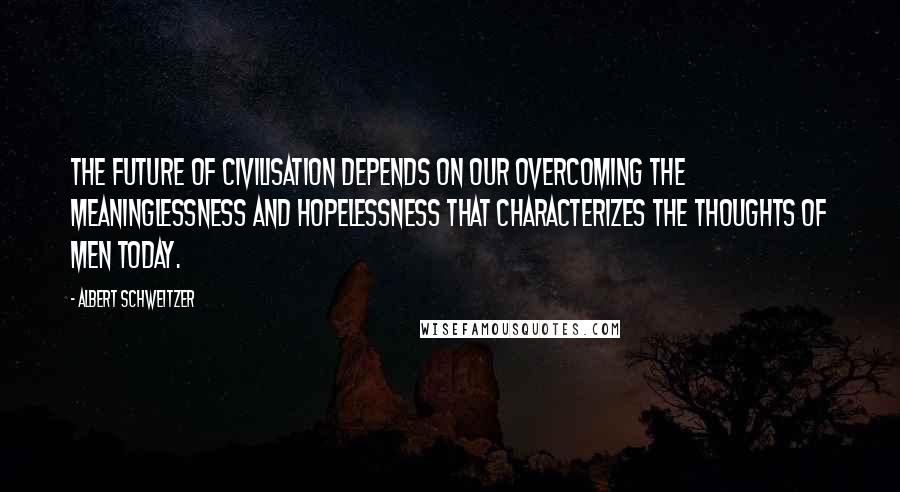 Albert Schweitzer Quotes: The future of civilisation depends on our overcoming the meaninglessness and hopelessness that characterizes the thoughts of men today.