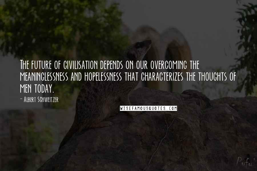 Albert Schweitzer Quotes: The future of civilisation depends on our overcoming the meaninglessness and hopelessness that characterizes the thoughts of men today.