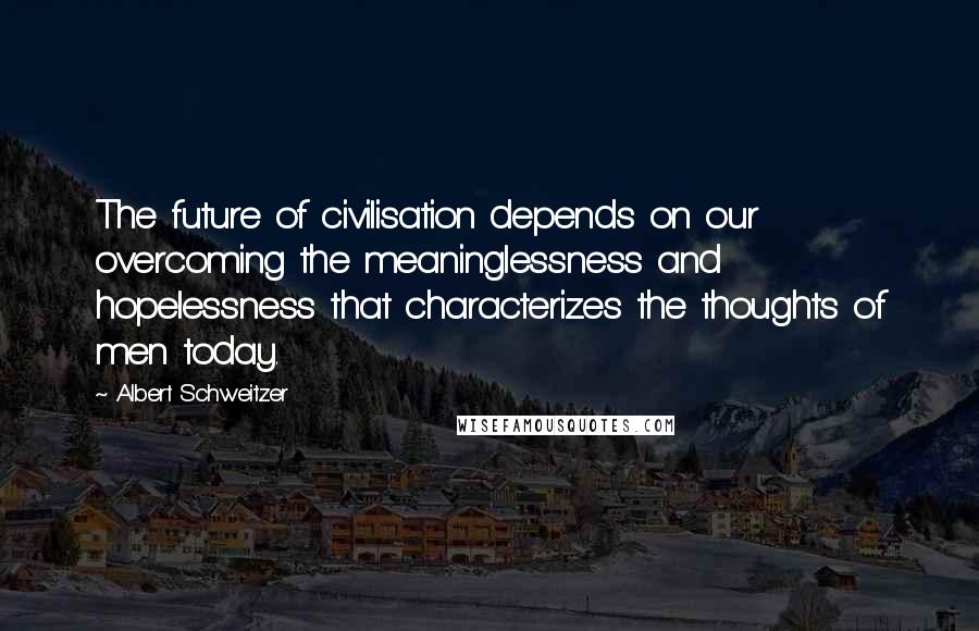 Albert Schweitzer Quotes: The future of civilisation depends on our overcoming the meaninglessness and hopelessness that characterizes the thoughts of men today.