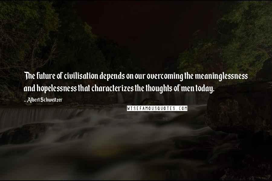 Albert Schweitzer Quotes: The future of civilisation depends on our overcoming the meaninglessness and hopelessness that characterizes the thoughts of men today.