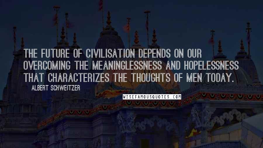 Albert Schweitzer Quotes: The future of civilisation depends on our overcoming the meaninglessness and hopelessness that characterizes the thoughts of men today.