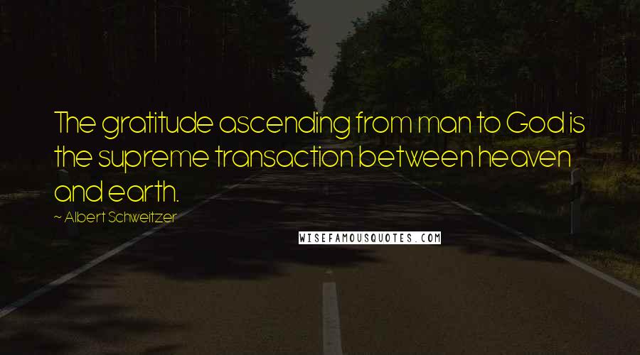 Albert Schweitzer Quotes: The gratitude ascending from man to God is the supreme transaction between heaven and earth.