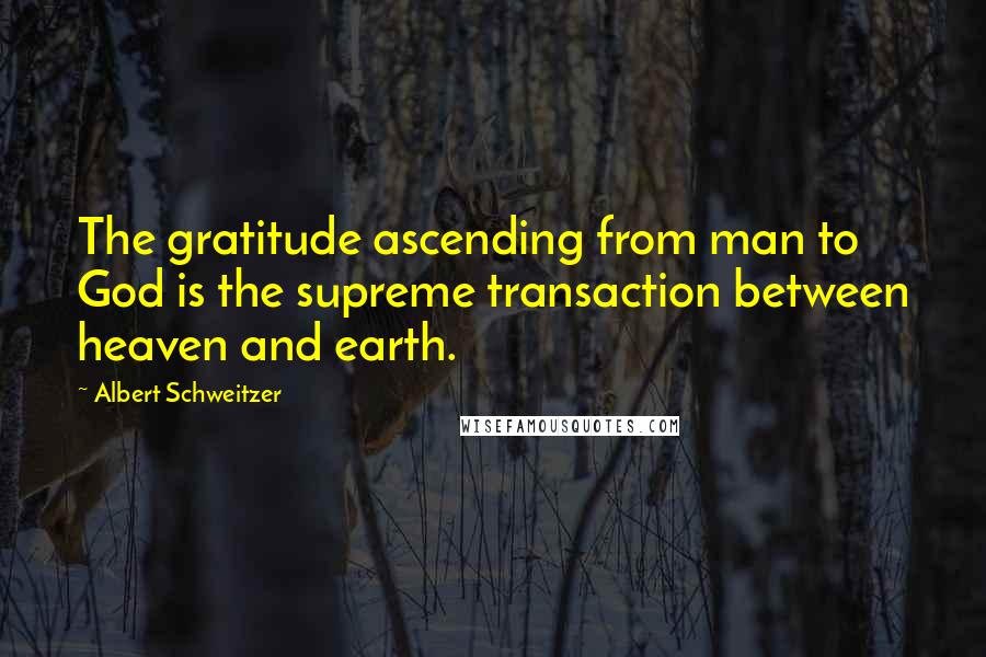 Albert Schweitzer Quotes: The gratitude ascending from man to God is the supreme transaction between heaven and earth.