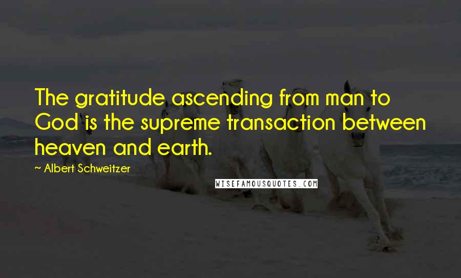 Albert Schweitzer Quotes: The gratitude ascending from man to God is the supreme transaction between heaven and earth.