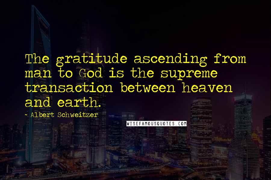 Albert Schweitzer Quotes: The gratitude ascending from man to God is the supreme transaction between heaven and earth.