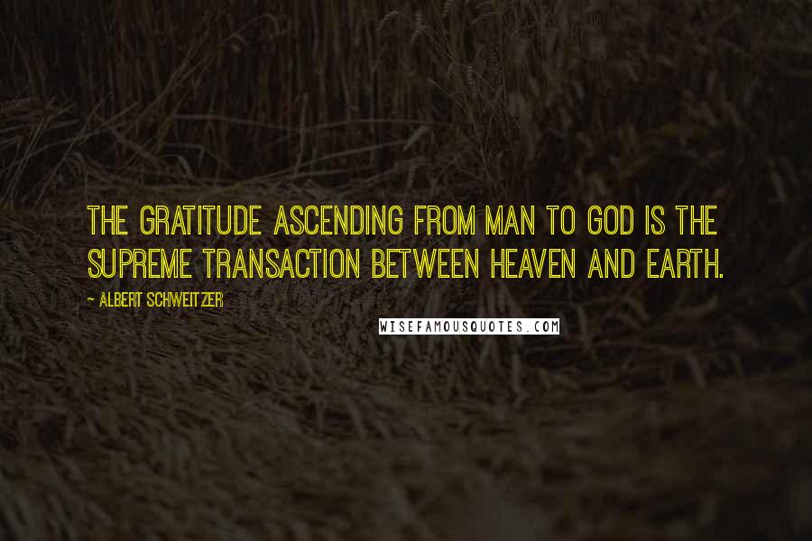 Albert Schweitzer Quotes: The gratitude ascending from man to God is the supreme transaction between heaven and earth.