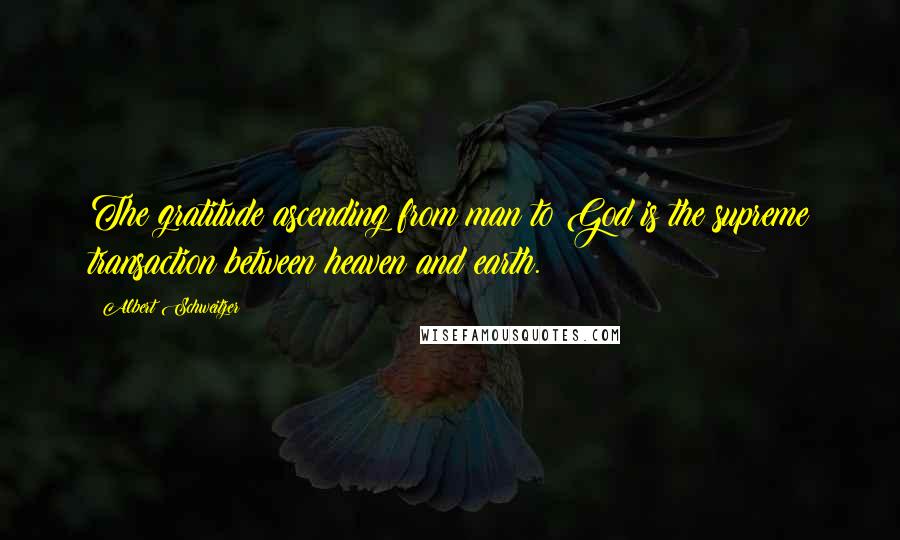 Albert Schweitzer Quotes: The gratitude ascending from man to God is the supreme transaction between heaven and earth.