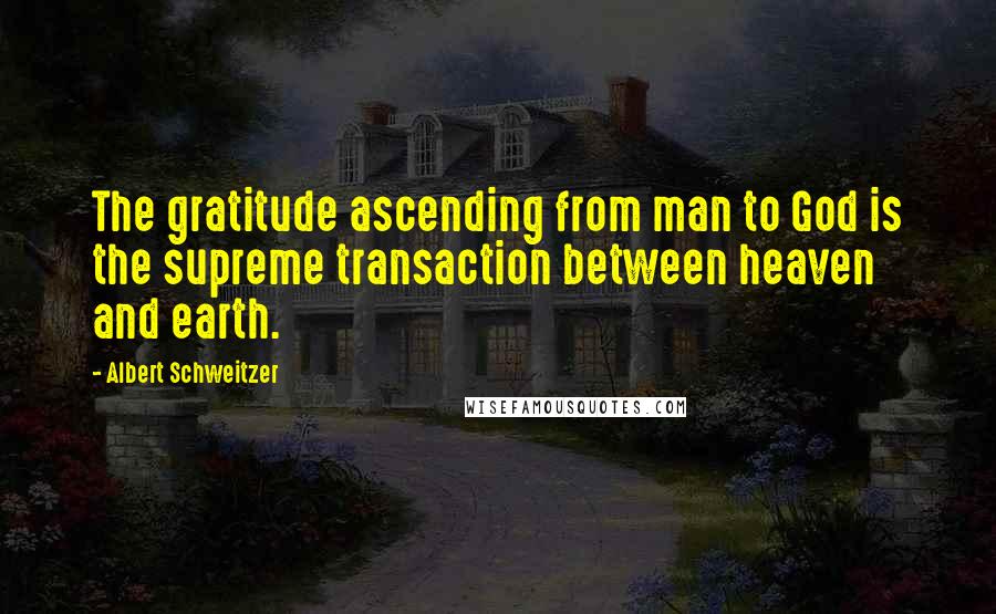 Albert Schweitzer Quotes: The gratitude ascending from man to God is the supreme transaction between heaven and earth.