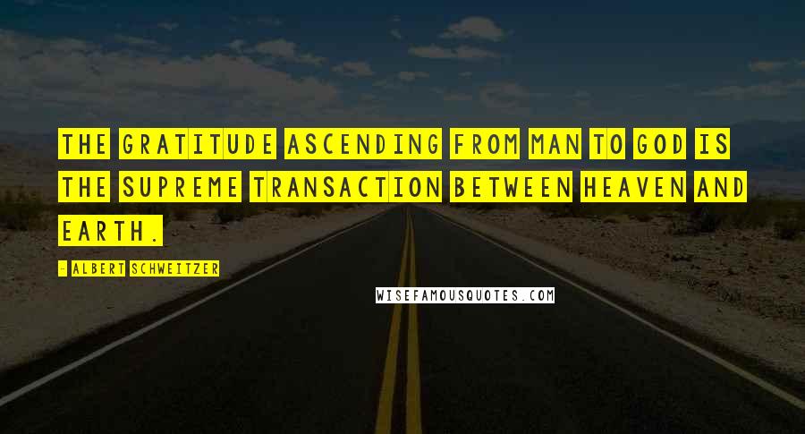 Albert Schweitzer Quotes: The gratitude ascending from man to God is the supreme transaction between heaven and earth.