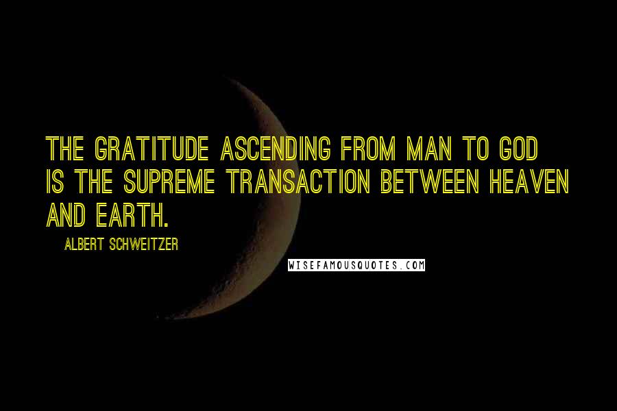 Albert Schweitzer Quotes: The gratitude ascending from man to God is the supreme transaction between heaven and earth.