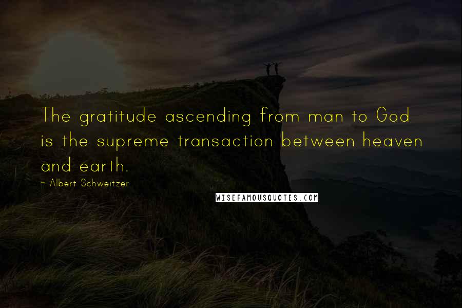 Albert Schweitzer Quotes: The gratitude ascending from man to God is the supreme transaction between heaven and earth.