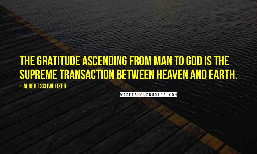 Albert Schweitzer Quotes: The gratitude ascending from man to God is the supreme transaction between heaven and earth.