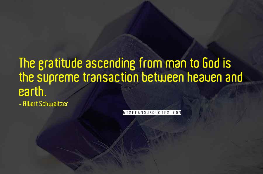 Albert Schweitzer Quotes: The gratitude ascending from man to God is the supreme transaction between heaven and earth.