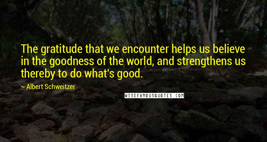Albert Schweitzer Quotes: The gratitude that we encounter helps us believe in the goodness of the world, and strengthens us thereby to do what's good.