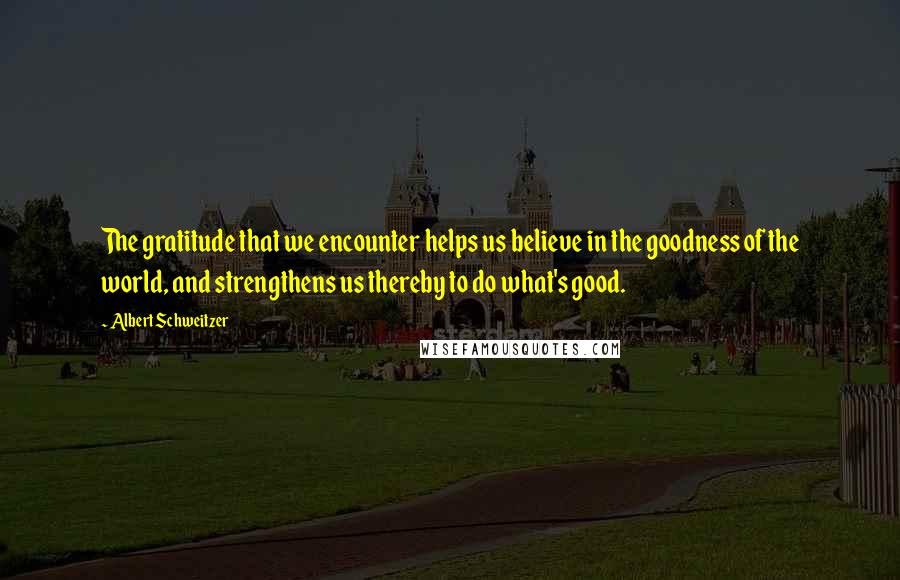 Albert Schweitzer Quotes: The gratitude that we encounter helps us believe in the goodness of the world, and strengthens us thereby to do what's good.