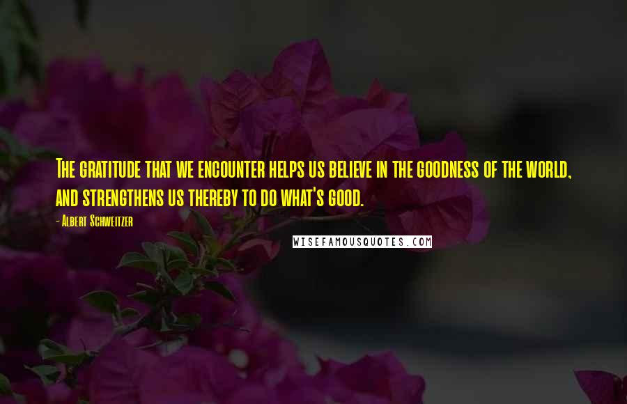 Albert Schweitzer Quotes: The gratitude that we encounter helps us believe in the goodness of the world, and strengthens us thereby to do what's good.
