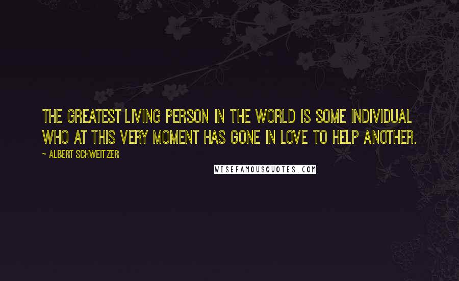 Albert Schweitzer Quotes: The greatest living person in the world is some individual who at this very moment has gone in love to help another.