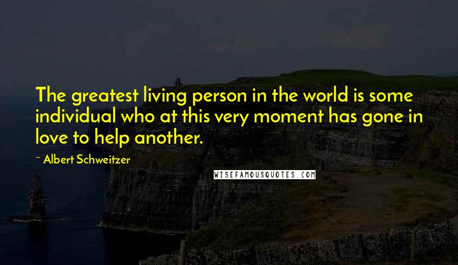 Albert Schweitzer Quotes: The greatest living person in the world is some individual who at this very moment has gone in love to help another.