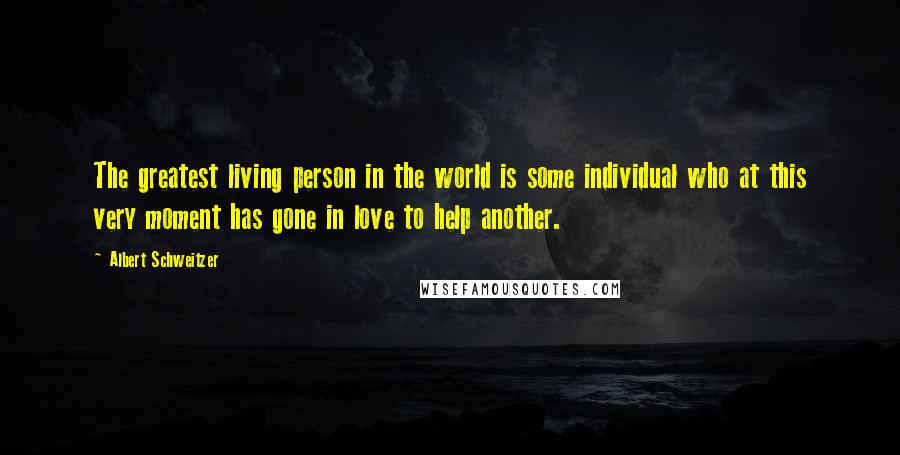 Albert Schweitzer Quotes: The greatest living person in the world is some individual who at this very moment has gone in love to help another.