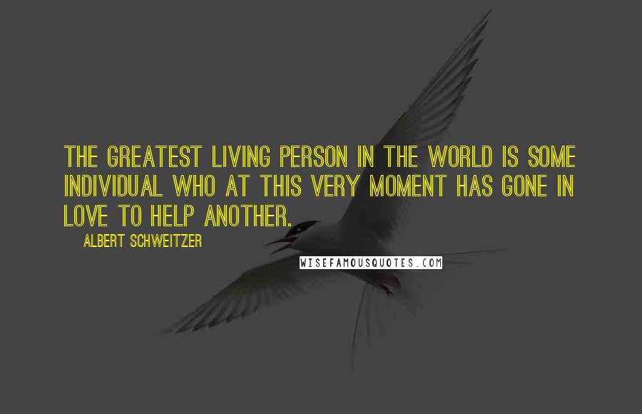 Albert Schweitzer Quotes: The greatest living person in the world is some individual who at this very moment has gone in love to help another.