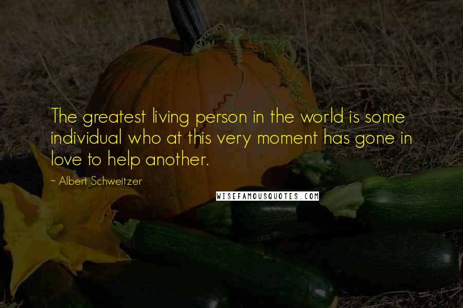 Albert Schweitzer Quotes: The greatest living person in the world is some individual who at this very moment has gone in love to help another.