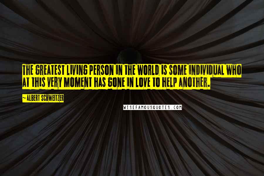 Albert Schweitzer Quotes: The greatest living person in the world is some individual who at this very moment has gone in love to help another.