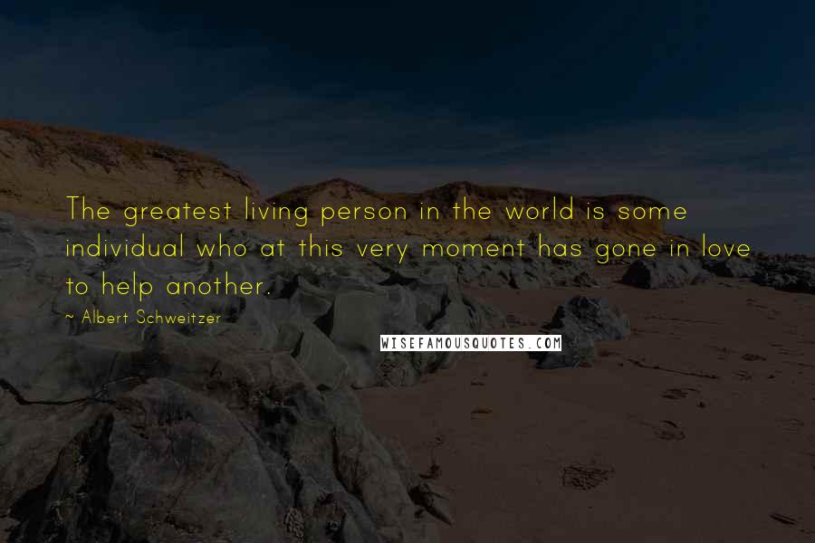 Albert Schweitzer Quotes: The greatest living person in the world is some individual who at this very moment has gone in love to help another.