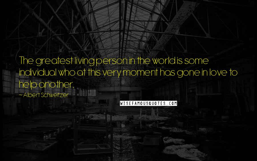 Albert Schweitzer Quotes: The greatest living person in the world is some individual who at this very moment has gone in love to help another.