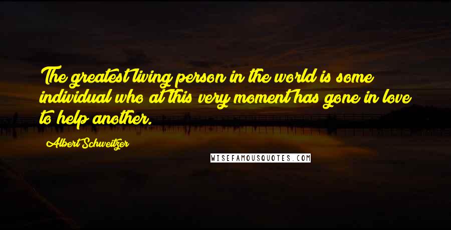 Albert Schweitzer Quotes: The greatest living person in the world is some individual who at this very moment has gone in love to help another.