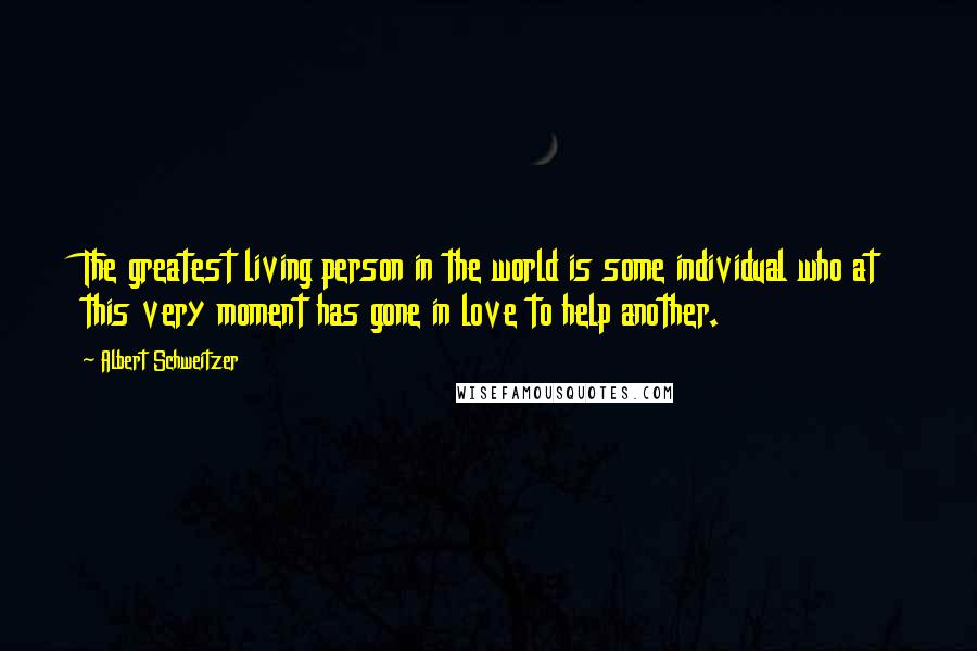 Albert Schweitzer Quotes: The greatest living person in the world is some individual who at this very moment has gone in love to help another.