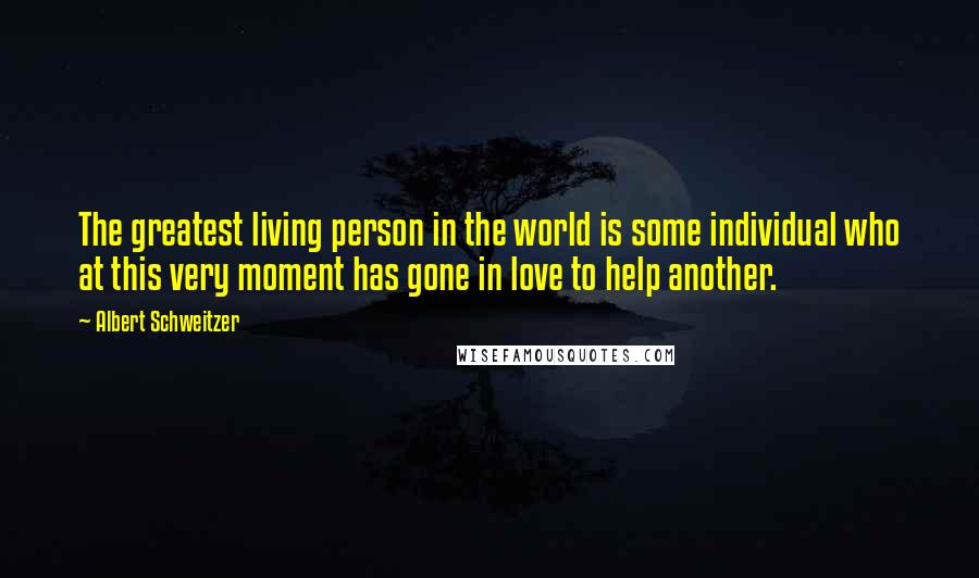 Albert Schweitzer Quotes: The greatest living person in the world is some individual who at this very moment has gone in love to help another.