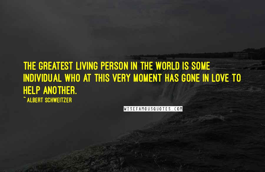 Albert Schweitzer Quotes: The greatest living person in the world is some individual who at this very moment has gone in love to help another.