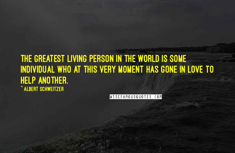 Albert Schweitzer Quotes: The greatest living person in the world is some individual who at this very moment has gone in love to help another.