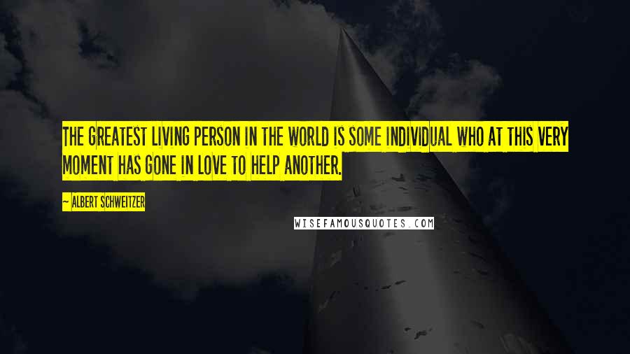 Albert Schweitzer Quotes: The greatest living person in the world is some individual who at this very moment has gone in love to help another.