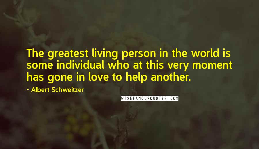 Albert Schweitzer Quotes: The greatest living person in the world is some individual who at this very moment has gone in love to help another.