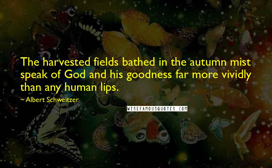 Albert Schweitzer Quotes: The harvested fields bathed in the autumn mist speak of God and his goodness far more vividly than any human lips.